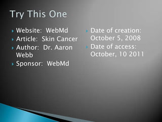  Website: WebMd
 Article: Skin Cancer
 Author: Dr. Aaron
Webb
 Sponsor: WebMd
 Date of creation:
October 5, 2008
 Date of access:
October, 10 2011
 