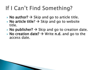  No author?  Skip and go to article title.
 No article title?  Skip and go to website
title.
 No publisher?  Skip and go to creation date.
 No creation date?  Write n.d. and go to the
access date.
 