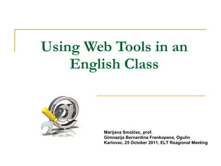 Using Web Tools in an English Class Marijana Smolčec, prof. Gimnazija Bernardina Frankopana, Ogulin Karlovac, 25 October 2011, ELT Reagional Meeting 