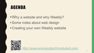 AGENDA
•Why a website and why Weebly?
•Some notes about web design
•Creating your own Weebly website
2
http://www.emergingtechforadulted.com/
 