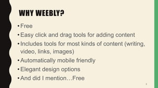 WHY WEEBLY?
•Free
•Easy click and drag tools for adding content
•Includes tools for most kinds of content (writing,
video, links, images)
•Automatically mobile friendly
•Elegant design options
•And did I mention…Free
5
 