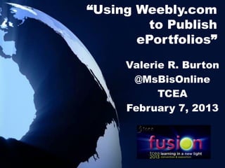 “Using Weebly.com
         to Publish
       ePortfolios”
      Valerie R. Burton
       @MsBisOnline
            TCEA
      February 7, 2013
      Session # 133551
 