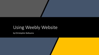 Using Weebly Website
by Christopher Balbuena
 