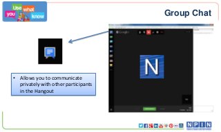 Group Chat

• Allows you to communicate
privately with other participants
in the Hangout

 