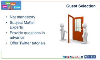 Guest Selection
• Not mandatory
• Subject Matter
Experts
• Provide questions in
advance
• Offer Twitter tutorials

 