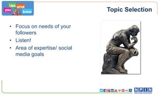 Topic Selection
• Focus on needs of your
followers
• Listen!
• Area of expertise/ social
media goals

 
