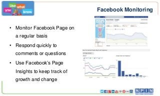 Facebook Monitoring
• Monitor Facebook Page on
a regular basis
• Respond quickly to
comments or questions
• Use Facebook’s Page

Insights to keep track of
growth and change

 
