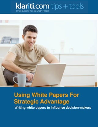 Using White Papers For
Strategic Advantage
Writing white papers to influence decision-makers
 