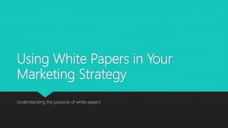 Using White Papers in Your
Marketing Strategy
Understanding the purpose of white papers
 