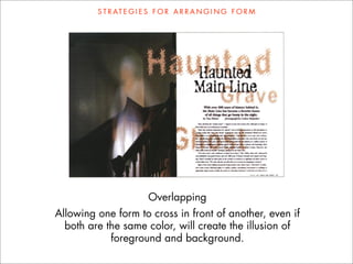 S T R AT E G I E S F O R A R R A N G I N G F O R M




                         Overlapping
Allowing one form to cross in front of another, even if
  both are the same color, will create the illusion of
            foreground and background.
 