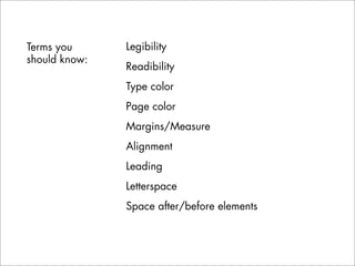 Terms you      Legibility
should know:
               Readibility
               Type color
               Page color
               Margins/Measure
               Alignment
               Leading
               Letterspace
               Space after/before elements
 