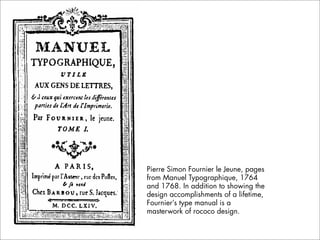 Pierre Simon Fournier le Jeune, pages
from Manuel Typographique, 1764
and 1768. In addition to showing the
design accomplishments of a lifetime,
Fournier’s type manual is a
masterwork of rococo design.
 