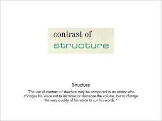 Structure
  "The use of contrast of structure may be compared to an orator who
changes his voice not to increase or decrease the volume, but to change
             the very quality of his voice to suit his words."
 