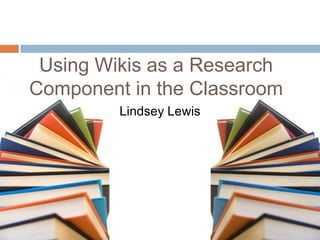 Using Wikis as a Research Component in the Classroom Lindsey Lewis 