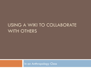 USING A WIKI TO COLLABORATE WITH OTHERS In an Anthropology Class 