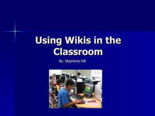 Using Wikis in the Classroom By: Stephanie Hill 