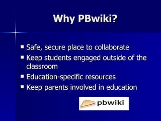 Why PBwiki? Safe, secure place to collaborate Keep students engaged outside of the classroom Education-specific resources Keep parents involved in education 