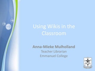 Using Wikis in the Classroom Anna-Mieke Mulholland Teacher Librarian Emmanuel College 