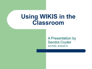 Using WIKIS in the Classroom A Presentation by Sandra Cryder Art PDD, 8/25/2010 