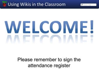 Using Wikis in the Classroom Welcome! Please remember to sign the attendance register 