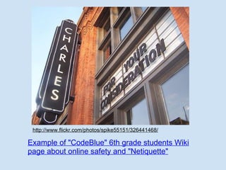 http://www.flickr.com/photos/spike55151/326441468/ Example of "CodeBlue" 6th grade students Wiki page about online safety and "Netiquette" 