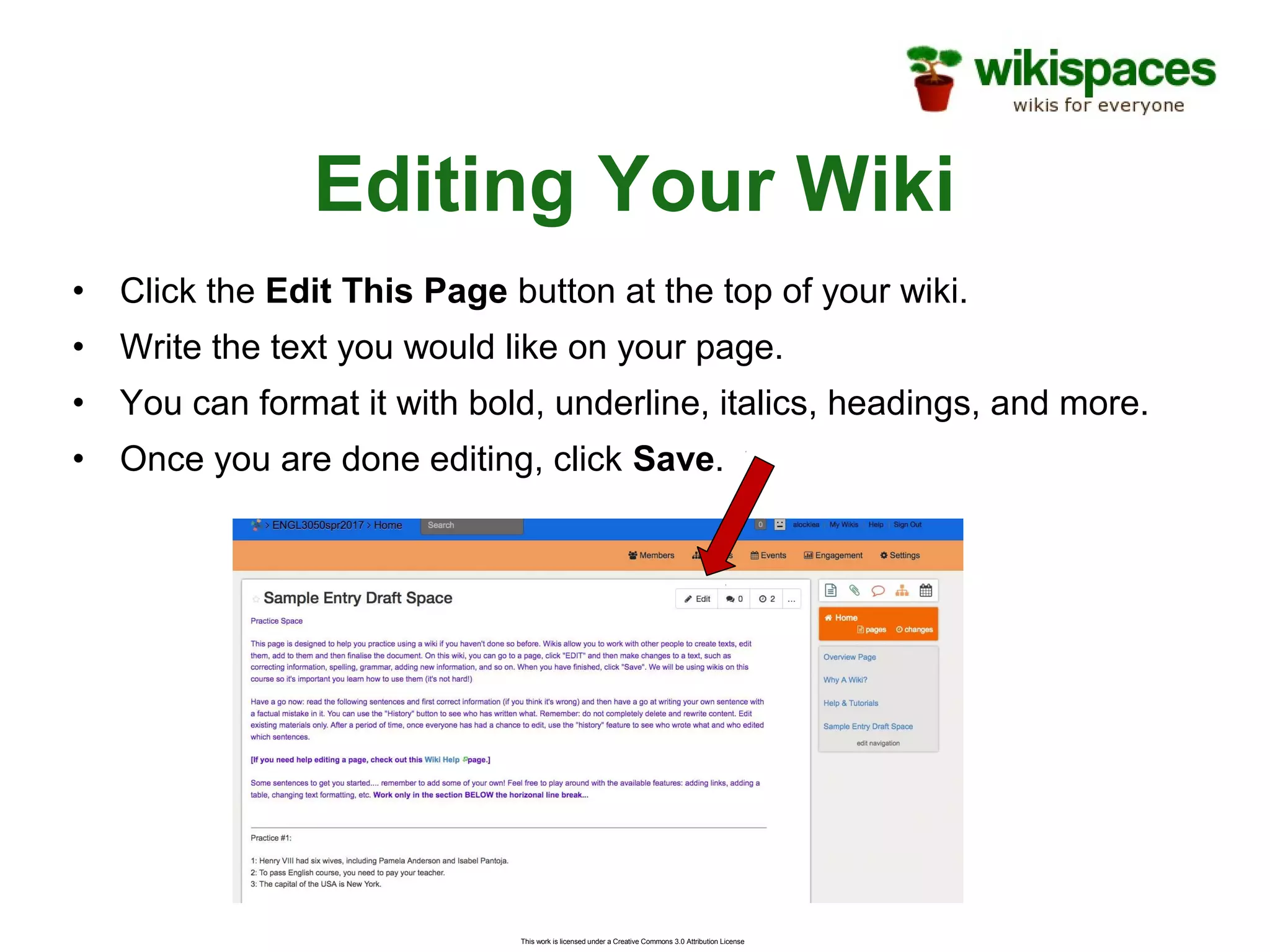 This work is licensed under a Creative Commons 3.0 Attribution License
Editing Your Wiki
• Click the Edit This Page button at the top of your wiki.
• Write the text you would like on your page.
• You can format it with bold, underline, italics, headings, and more.
• Once you are done editing, click Save.
 