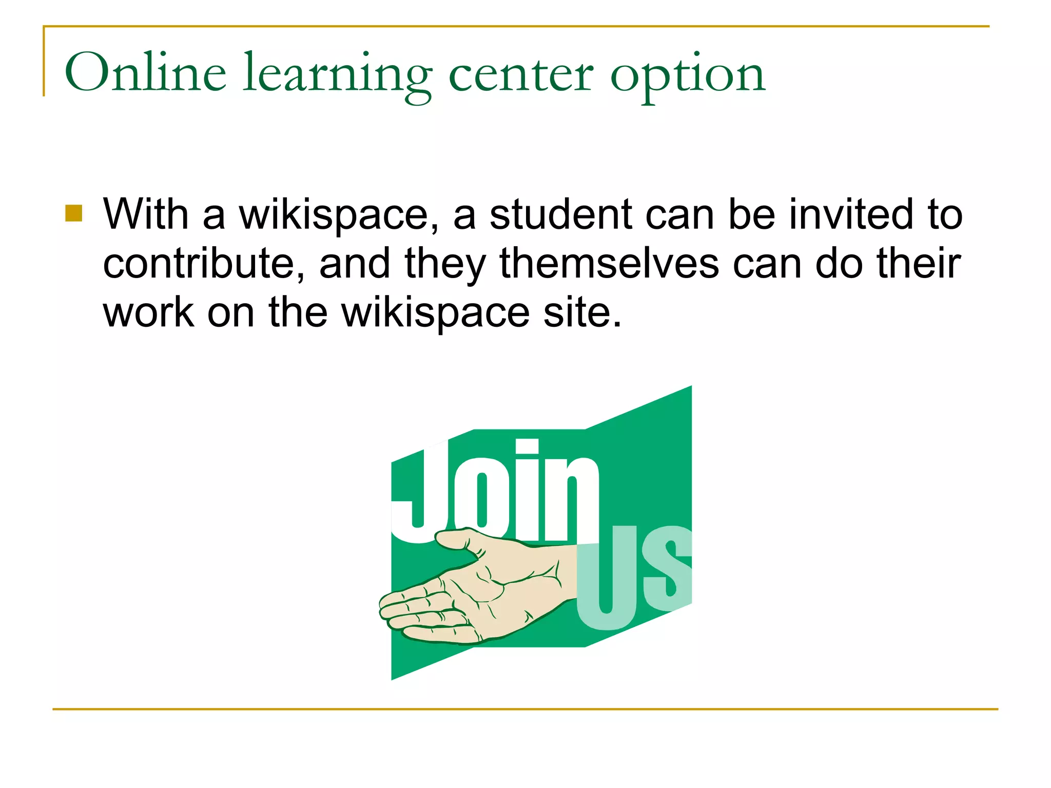 Online learning center option With a wikispace, a student can be invited to contribute, and they themselves can do their work on the wikispace site. 