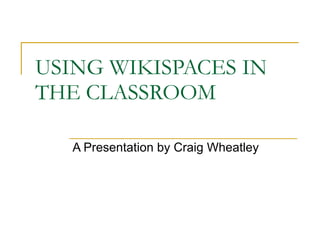 USING WIKISPACES IN THE CLASSROOM A Presentation by Craig Wheatley 