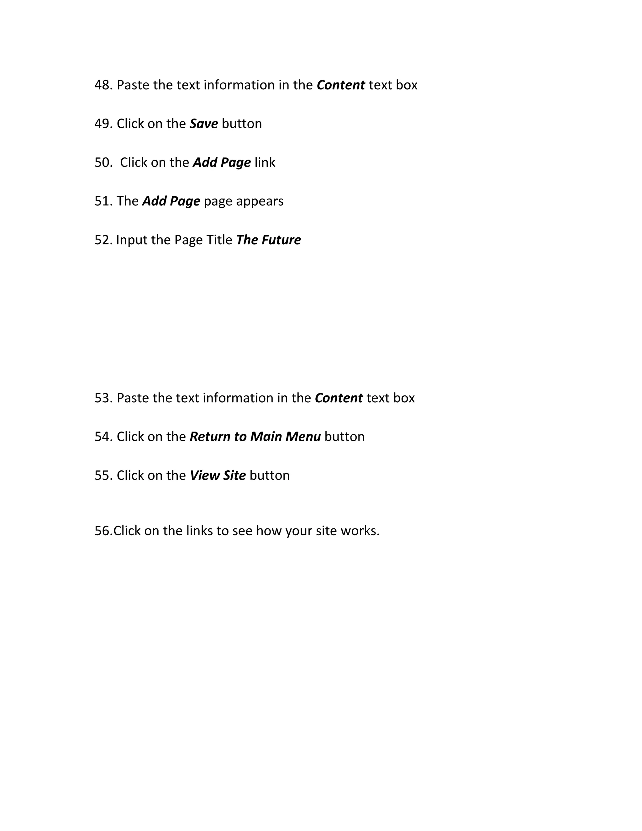 48. Paste the text information in the Content text box
49. Click on the Save button
50. Click on the Add Page link
51. The Add Page page appears
52. Input the Page Title The Future
53. Paste the text information in the Content text box
54. Click on the Return to Main Menu button
55. Click on the View Site button
56.Click on the links to see how your site works.
 