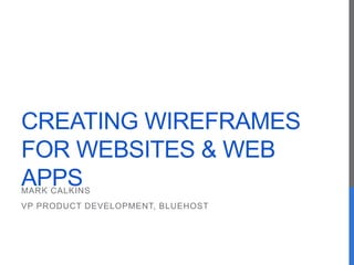 CREATING WIREFRAMES
FOR WEBSITES & WEB
APPSMARK CALKINS
VP PRODUCT DEVELOPMENT, BLUEHOST
 