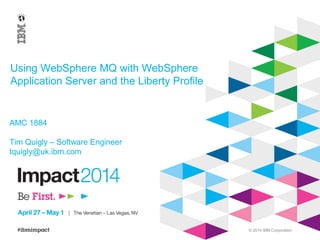 © 2014 IBM Corporation
AMC 1884
Tim Quigly – Software Engineer
tquigly@uk.ibm.com
Using WebSphere MQ with WebSphere
Application Server and the Liberty Profile
 