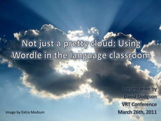 Not just a pretty cloud: Using Wordle in the language classroom Presentation by David Dodgson VRT Conference  March 26th, 2011 Image by Extra Medium 