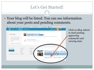 Let’s Get Started!
 Your blog will be listed. You can see information
about your posts and pending comments.
Click on Blog Admin
to start posting,
approving
comments and
viewing stats.
 