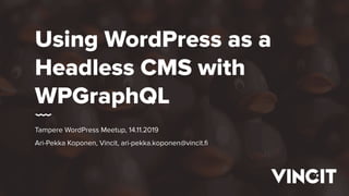 Using WordPress as a
Headless CMS with
WPGraphQL
Tampere WordPress Meetup, 14.11.2019
Ari-Pekka Koponen, Vincit, ari-pekka.koponen@vincit.ﬁ
 