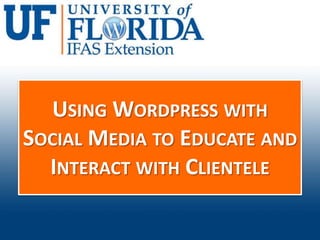 USING WORDPRESS WITH
SOCIAL MEDIA TO EDUCATE AND
  INTERACT WITH CLIENTELE
 