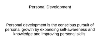 Personal Development
Personal development is the conscious pursuit of
personal growth by expanding self-awareness and
knowledge and improving personal skills.
 