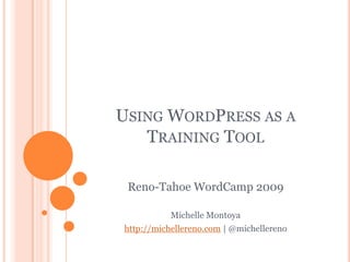 USING WORDPRESS AS A
   TRAINING TOOL

 Reno-Tahoe WordCamp 2009

           Michelle Montoya
http://michellereno.com | @michellereno
 