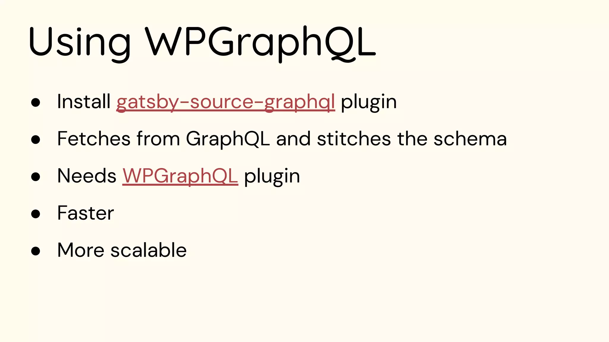 Using WPGraphQL
● Install gatsby-source-graphql plugin
● Fetches from GraphQL and stitches the schema
● Needs WPGraphQL plugin
● Faster
● More scalable
 