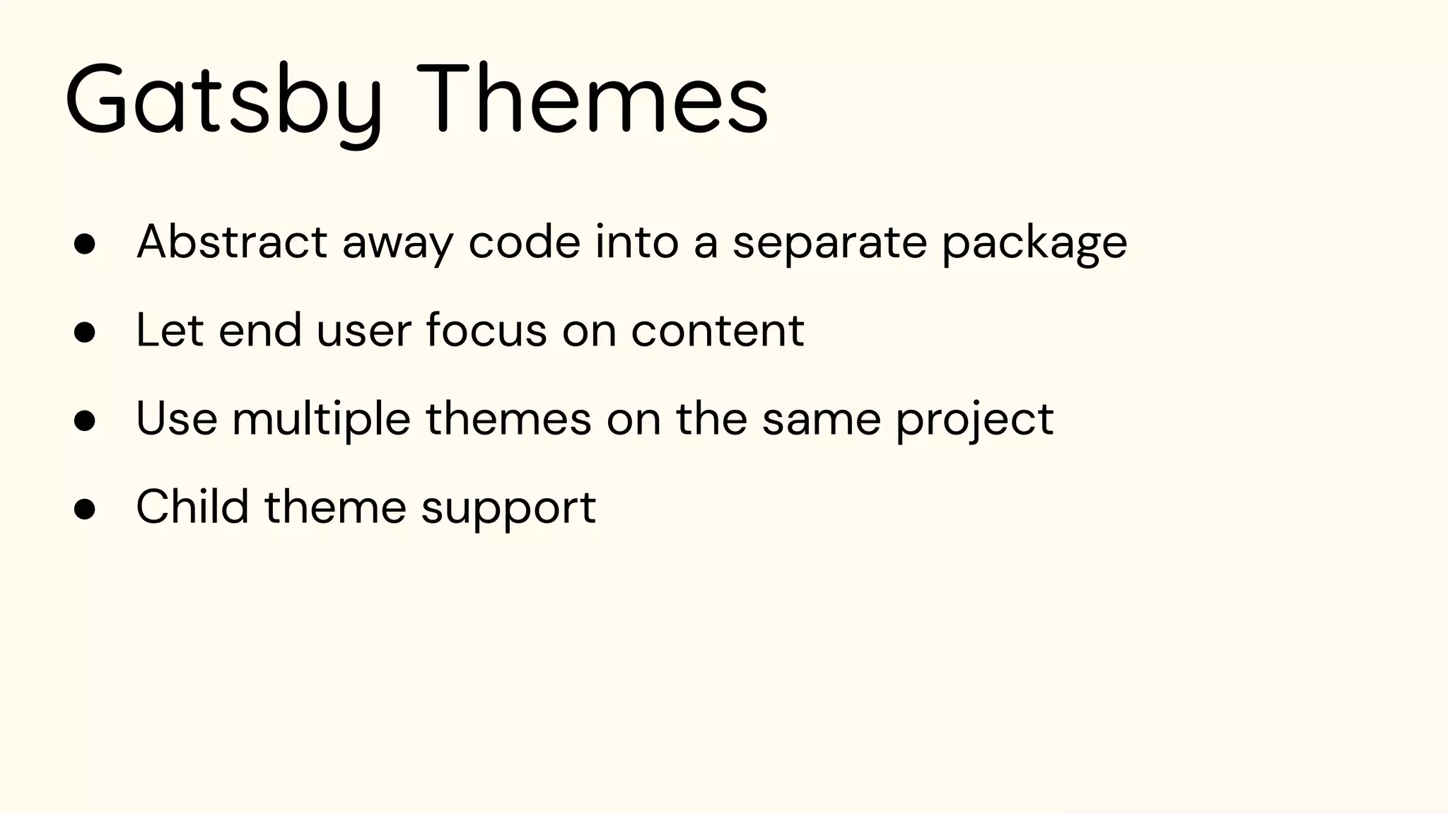 Gatsby Themes
● Abstract away code into a separate package
● Let end user focus on content
● Use multiple themes on the same project
● Child theme support
 