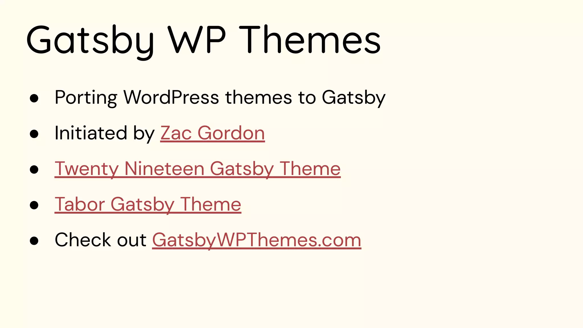 Gatsby WP Themes
● Porting WordPress themes to Gatsby
● Initiated by Zac Gordon
● Twenty Nineteen Gatsby Theme
● Tabor Gatsby Theme
● Check out GatsbyWPThemes.com
 