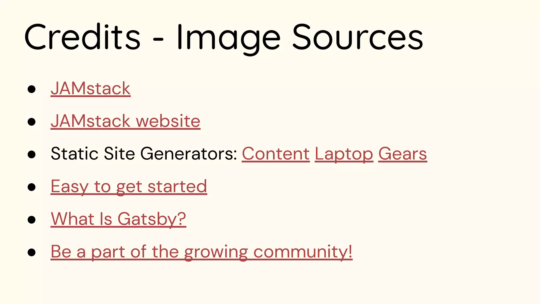 Credits - Image Sources
● JAMstack
● JAMstack website
● Static Site Generators: Content Laptop Gears
● Easy to get started
● What Is Gatsby?
● Be a part of the growing community!
 