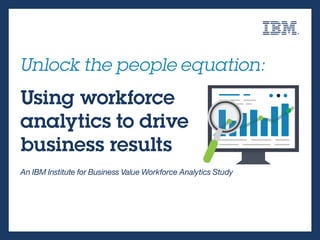 z
Unlock the people equation:
Using workforce
analytics to drive
business results
An IBM Institute for Business Value Workforce Analytics Study
 