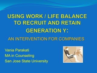 USING WORK / LIFE BALANCE TO RECRUIT AND RETAIN GENERATION Y: AN INTERVENTION FOR COMPANIES Vania Parakati MA in Counseling San Jose State University 
