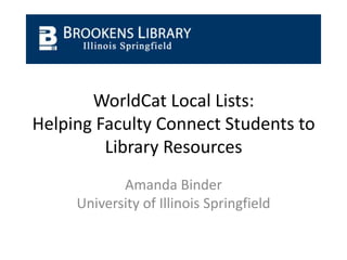 WorldCat Local Lists:
Helping Faculty Connect Students to
         Library Resources
            Amanda Binder
     University of Illinois Springfield
 
