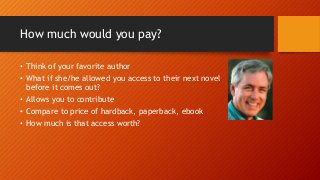 How much would you pay? 
• Think of your favorite author 
• What if she/he allowed you access to their next novel 
before ...