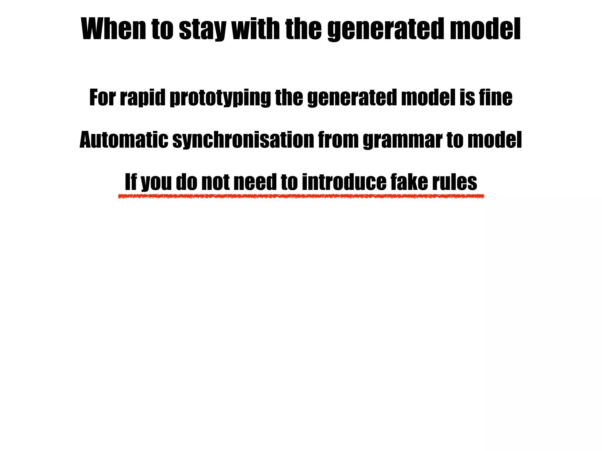 For rapid prototyping the generated model is fine
Automatic synchronisation from grammar to model
If you do not need to introduce fake rules
When to stay with the generated model
 