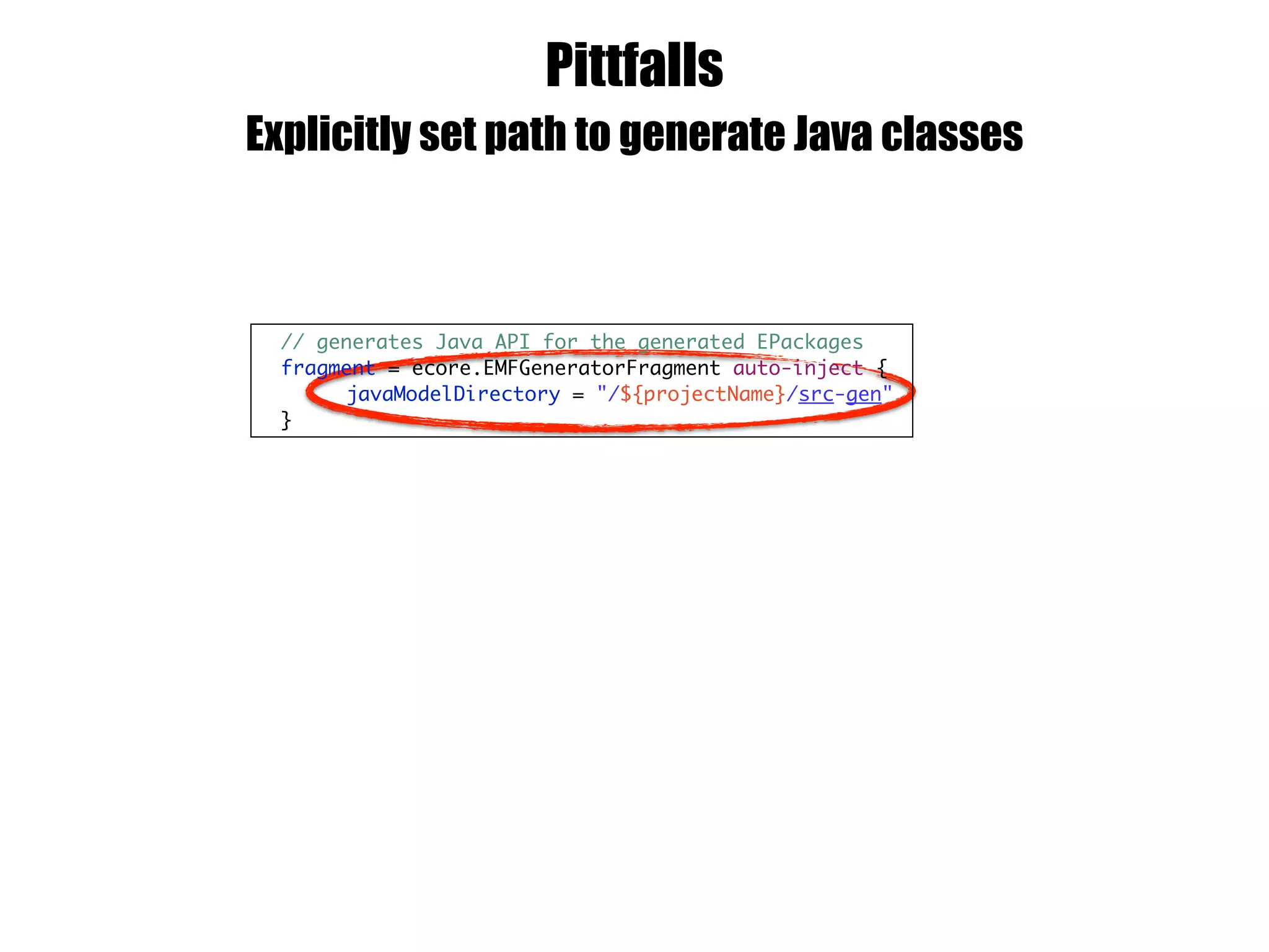 Pittfalls
Explicitly set path to generate Java classes
// generates Java API for the generated EPackages
fragment = ecore.EMFGeneratorFragment auto-inject {
javaModelDirectory = "/${projectName}/src-gen"
}
 