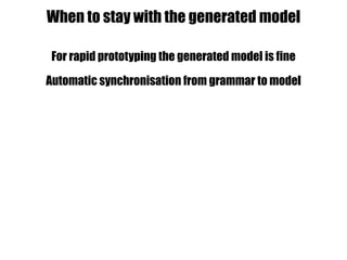 For rapid prototyping the generated model is fine
Automatic synchronisation from grammar to model
When to stay with the generated model
 