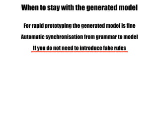 For rapid prototyping the generated model is fine
Automatic synchronisation from grammar to model
If you do not need to introduce fake rules
When to stay with the generated model
 