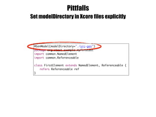 Pittfalls
Set modelDirectory in Xcore files explicitly
@GenModel(modelDirectory="./src-gen")
package org.xtext.example.myfirstdsl
import common.NamedElement
import common.Referenceable
class FirstElement extends NamedElement, Referenceable {
refers Referenceable ref
}
 